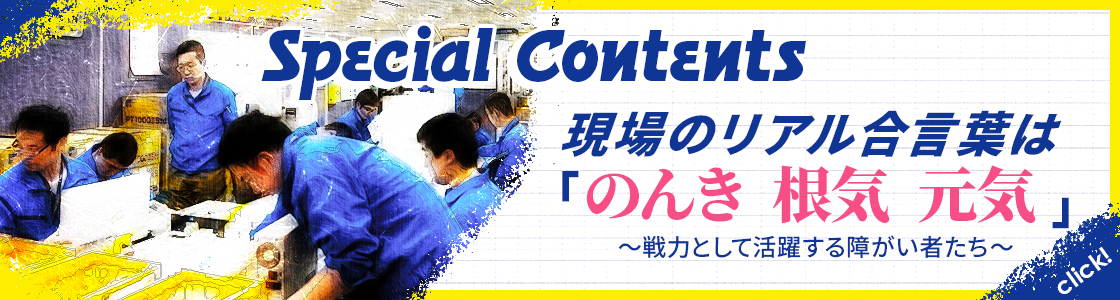 Special Contents 現場のリアル 合言葉は「のんき 根気 元気」  ～戦力として活躍する障がい者たち～